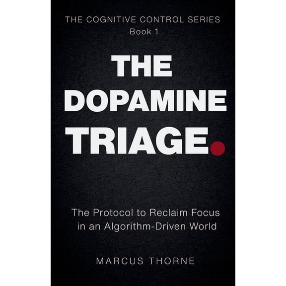 Cognitive Control The Dopamine Triage: The Protocol to Reclaim Focus in an Algorithm-Driven World, Book 1, (Paperback)