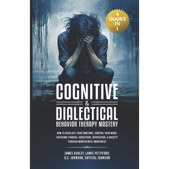 Cognitive & Dialectical Behavior Therapy Mastery: (4 Books in 1) How to Regulate Your Emotions, Control Your Mood, Overcome Phobias, Addictions, Depression, & Anxiety Through Mindfulness Awareness (Pa