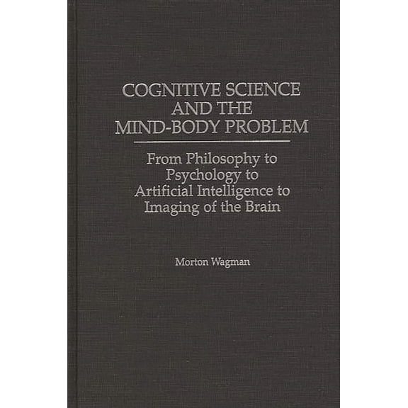 Cognitive Science and the Mind-Body Problem: From Philosophy to Psychology to Artificial Intelligence to Imaging of the , (Hardcover)