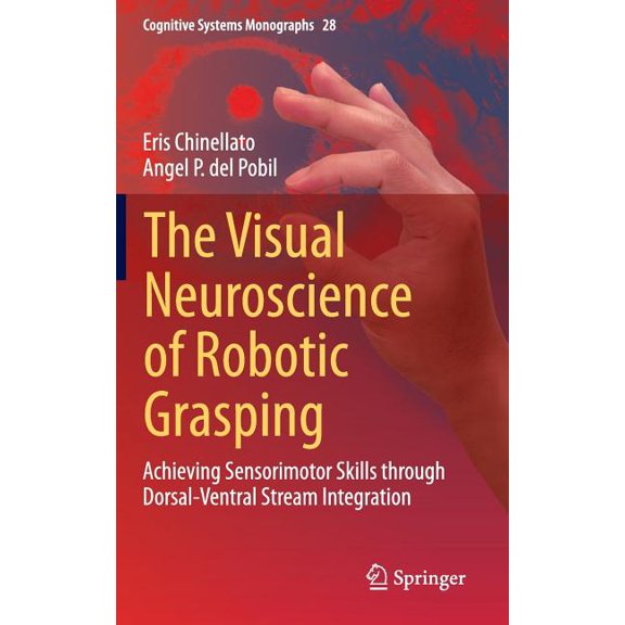 Cognitive Systems Monographs The Visual Neuroscience of Robotic Grasping: Achieving Sensorimotor Skills Through Dorsal-Ventral Stream Integration, Book 28, (Hardcover)