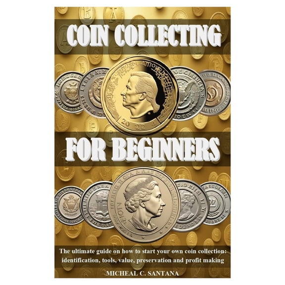Coin Collecting for Beginers: The ultimate guide on how to start your own coin collection: identification, tools, value,, (Paperback)