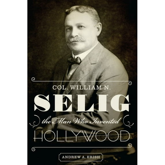 Col. William N. Selig, the Man Who Invented Hollywood, (Paperback)