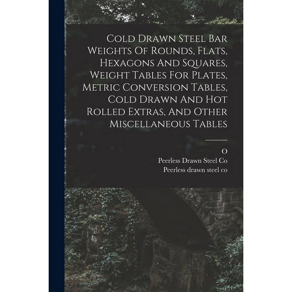 Cold Drawn Steel Bar Weights Of Rounds, Flats, Hexagons And Squares, Weight Tables For Plates, Metric Conversion Tables, Cold Drawn And Hot Rolled Extras, And Other Miscellaneous Tables (Paperback)