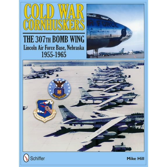 Cold War Cornhuskers: The 307th Bomb Wing Lincoln Air Force Base Nebraska 1955-1965 (Hardcover)