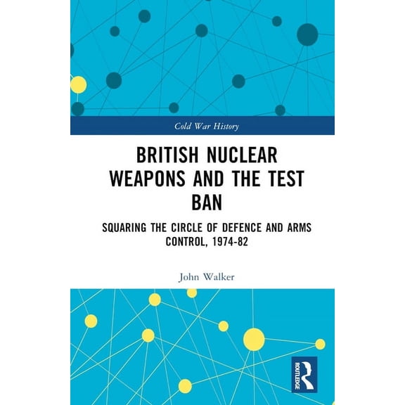 Cold War History British Nuclear Weapons and the Test Ban: Squaring the Circle of Defence and Arms Control, 1974-82, (Hardcover)