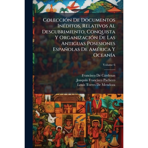 Coleccin De Documentos Inditos, Relativos Al Descubrimiento, Conquista Y Organizacin De Las Antiguas Posesiones Espaolas De Amrica Y Oceana, Volume 6 (Paperback)