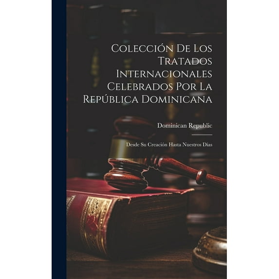 Colección De Los Tratados Internacionales Celebrados Por La República Dominicana : Desde Su Creación Hasta Nuestros Días (Hardcover)