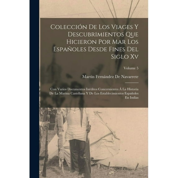 Colección De Los Viages Y Descubrimientos Que Hicieron Por Mar Los Españoles Desde Fines Del Siglo Xv : Con Varios Documentos Inéditos Concernientes Á La Historia De La Marina Castellana Y De Los Establecimientos Españoles En Indias; Volume 5 (Paperback)