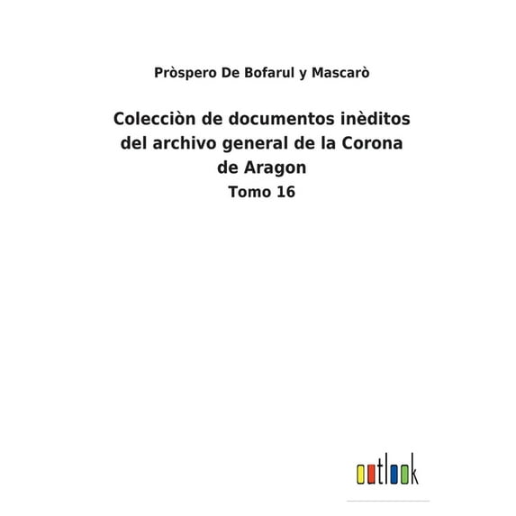 Colecciòn de documentos inèditos del archivo general de la Corona de Aragon : Tomo 16 (Paperback)