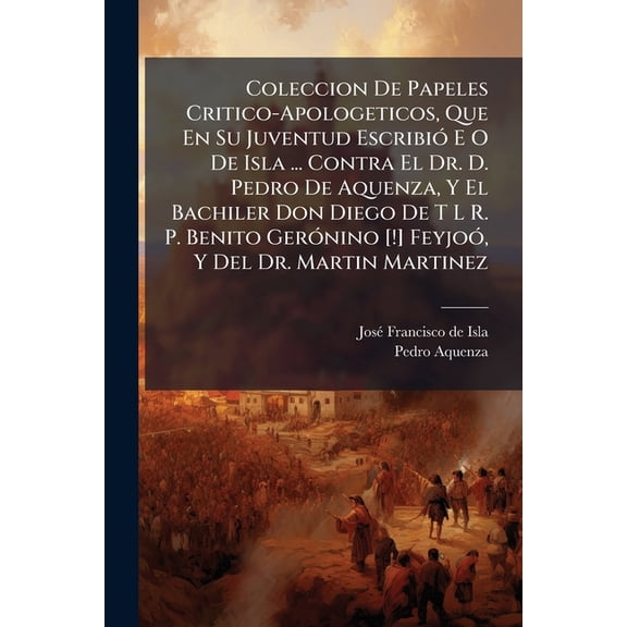 Coleccion de Papeles Critico-Apologeticos, Que En Su Juventud Escribi E O de Isla ... Contra El Dr. D. Pedro de Aquenza, Y El Bachiler Don Diego de T L R. P. Benito Gernino [!] Feyjo, Y del Dr. Martin Martinez ... (Paperback)