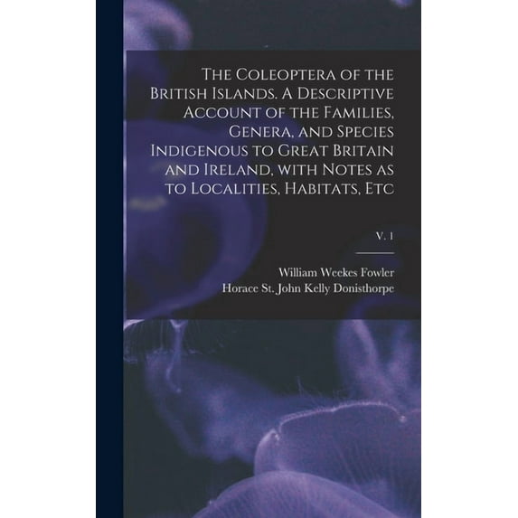 The Coleoptera of the British Islands. A Descriptive Account of the Families, Genera, and Species Indigenous to Great Britain and Ireland, With Notes as to Localities, Habitats, Etc; v. 1 (Hardcover)