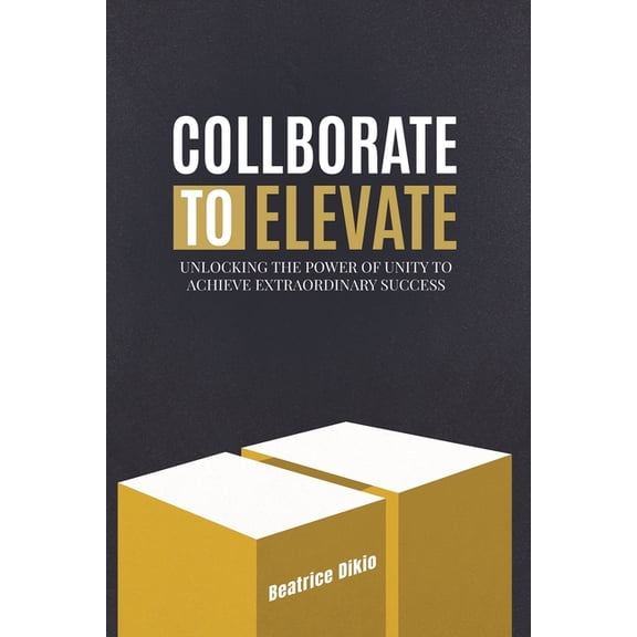 Collaborate to Elevate: Unlocking the Power of Unity to Achieve Extraordinary Success, (Paperback)