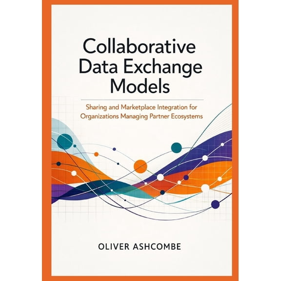 Collaborative Data Exchange Models: Sharing and Marketplace Integration for Organizations Managing Partner Ecosystems, (Paperback)