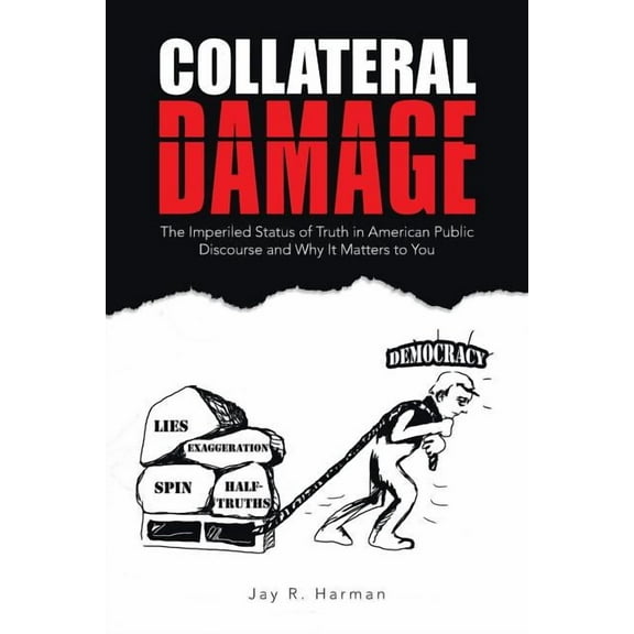 Collateral Damage : The Imperiled Status of Truth in American Public Discourse and Why It Matters to You