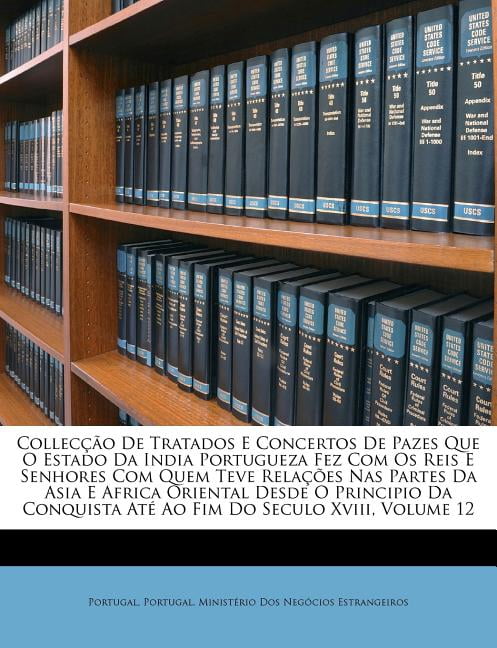 Colleccao de Tratados E Concertos de Pazes Que O Estado Da India Portugueza Fez Com OS Reis E Senhores Com Quem Teve Relacoes NAS Partes Da Asia E Africa Oriental Desde O Principio Da Conquista Ate Ao Fim Do Seculo XVIII, Volume 12