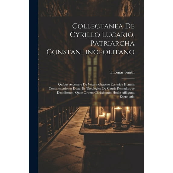 Collectanea De Cyrillo Lucario, Patriarcha Constantinopolitano: Quibus Accessere De Veteris Graecae Ecclesiae Hymnis Commentationes Duae, Et Theologic