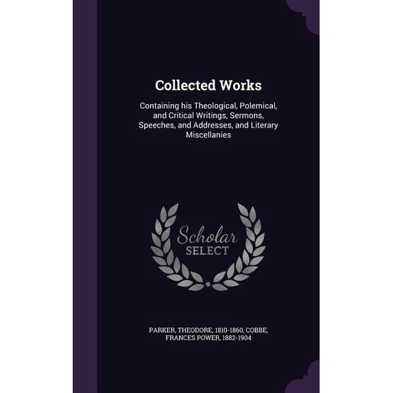 Collected Works : Containing his Theological, Polemical, and Critical Writings, Sermons, Speeches, and Addresses, and Literary Miscellanies (Hardcover)