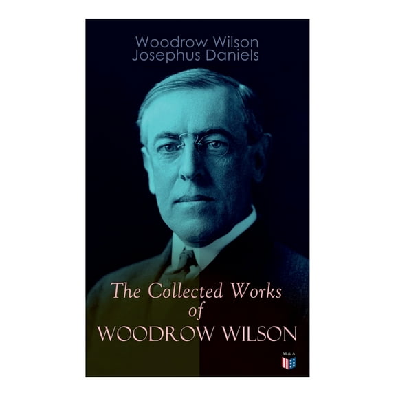 The Collected Works of Woodrow Wilson: The New Freedom, Congressional Government, George Washington, Essays, Inaugural A, (Paperback)