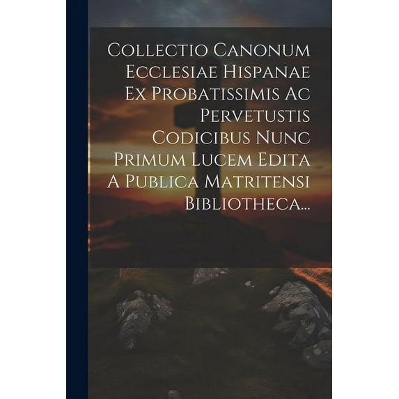 Collectio Canonum Ecclesiae Hispanae Ex Probatissimis Ac Pervetustis Codicibus Nunc Primum Lucem Edita A Publica Matritensi Bibliotheca... (Paperback)