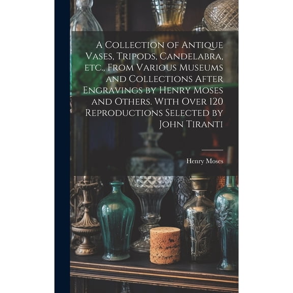 A Collection of Antique Vases, Tripods, Candelabra, etc., From Various Museums and Collections After Engravings by Henry Moses and Others. With Over 120 Reproductions Selected by John Tiranti (Hardcov