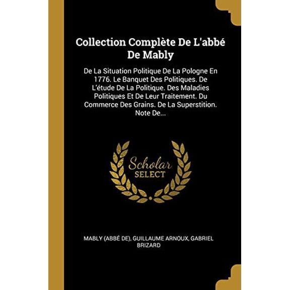 Collection Complte De Labb De Mably: De La Situation Politique De La Pologne En 1776. Le Banquet Des Politiques. De Ltude De La Politique. Des . La Superstition. Note De. Fren 0341322563