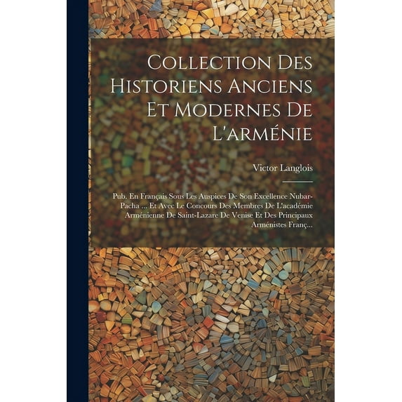 Collection Des Historiens Anciens Et Modernes De L'arménie : Pub. En Français Sous Les Auspices De Son Excellence Nubar-Pacha ... Et Avec Le Concours Des Membres De L'académie Arménienne De Saint-Lazare De Venise Et Des Principaux Arménistes Franç... (Paperback)