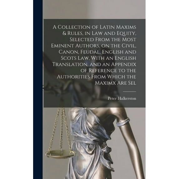 A Collection of Latin Maxims & Rules, in law and Equity, Selected From the Most Eminent Authors, on the Civil, Canon, Feudal, English and Scots law, With an English Translation, and an Appendix of Ref