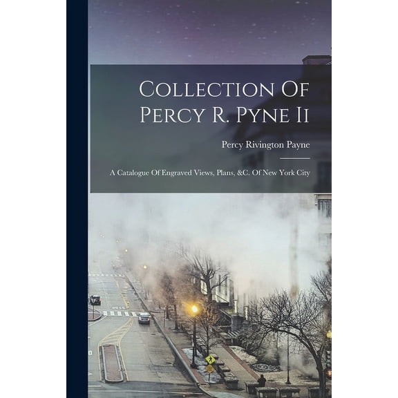 Collection Of Percy R. Pyne Ii : A Catalogue Of Engraved Views, Plans, &c. Of New York City (Paperback)
