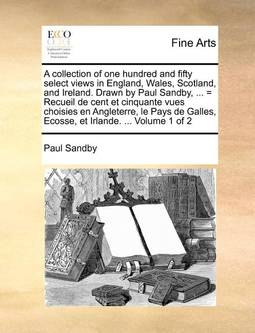 A Collection of One Hundred and Fifty Select Views in England, Wales, Scotland, and Ireland. Drawn by Paul Sandby, ... = Recueil de Cent Et Cinquante Vues Choisies En Angleterre, Le Pays de Galles, Ecosse, Et Irlande. ... Volume 1 of 2 (Paperback)