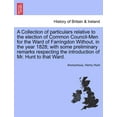 thumbnail image 1 of A Collection of Particulars Relative to the Election of Common Council-Men for the Ward of Farringdon Without, in the Year 1828; With Some Preliminary Remarks Respecting the Introduction of Mr. Hunt to That Ward. (Paperback), 1 of 1