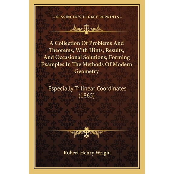 A Collection Of Problems And Theorems, With Hints, Results, And Occasional Solutions, Forming Examples In The Methods Of Modern Geometry : Especially Trilinear Coordinates (1865) (Paperback)