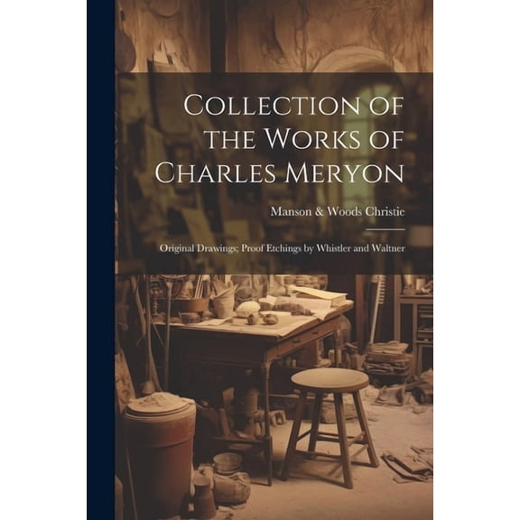 Collection of the Works of Charles Meryon; Original Drawings; Proof Etchings by Whistler and Waltner (Paperback)