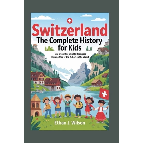 Collections of Historical Country Books Switzerland: The Complete History for Kids: How a Country with No Resources Became One of the Richest in the World, (Paperback)