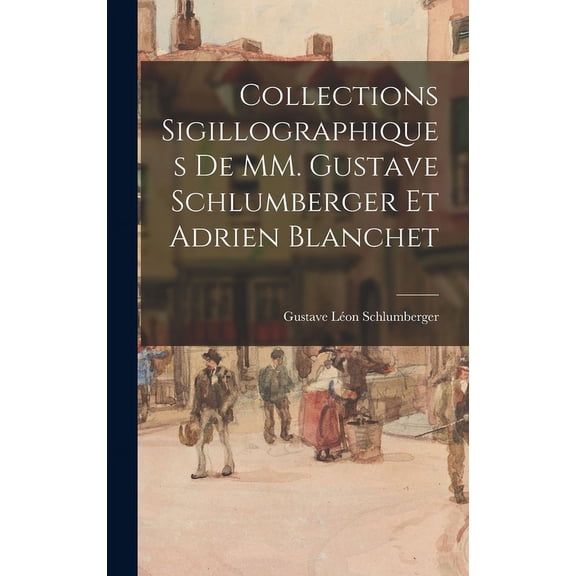 Collections sigillographiques de MM. Gustave Schlumberger et Adrien Blanchet (Hardcover)