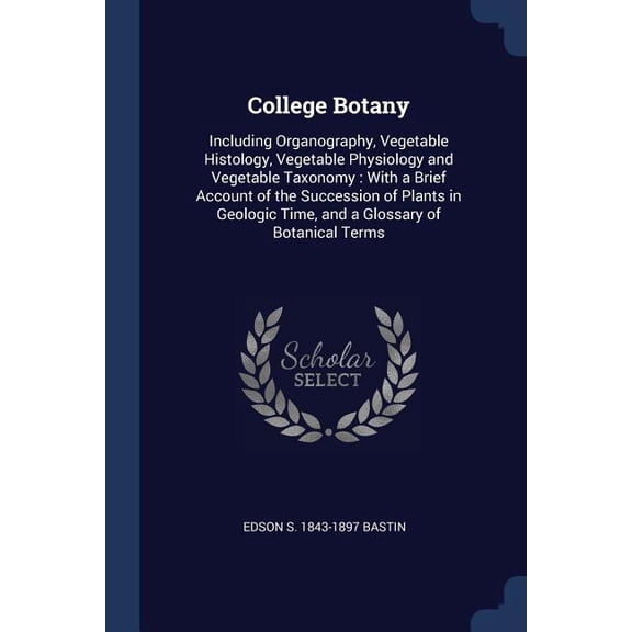 College Botany : Including Organography, Vegetable Histology, Vegetable Physiology and Vegetable Taxonomy: With a Brief Account of the Succession of Plants in Geologic Time, and a Glossary of Botanical Terms (Paperback)