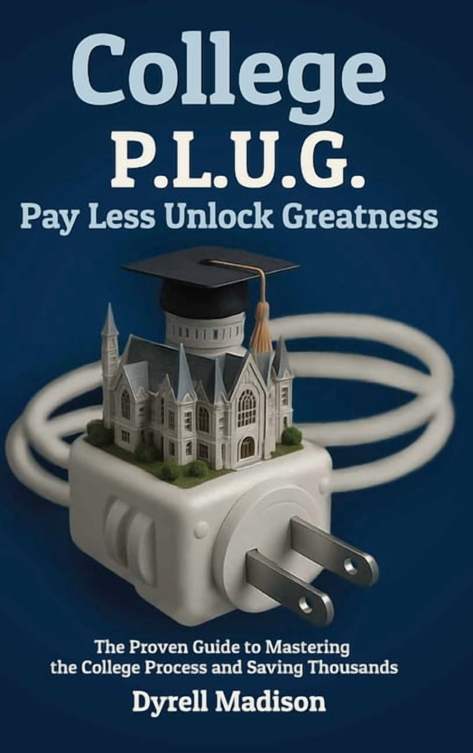 College P.L.U.G. Pay Less, Unlock Greatness: The Proven Guide to Mastering the College Process and Saving Thousands, (Hardcover)