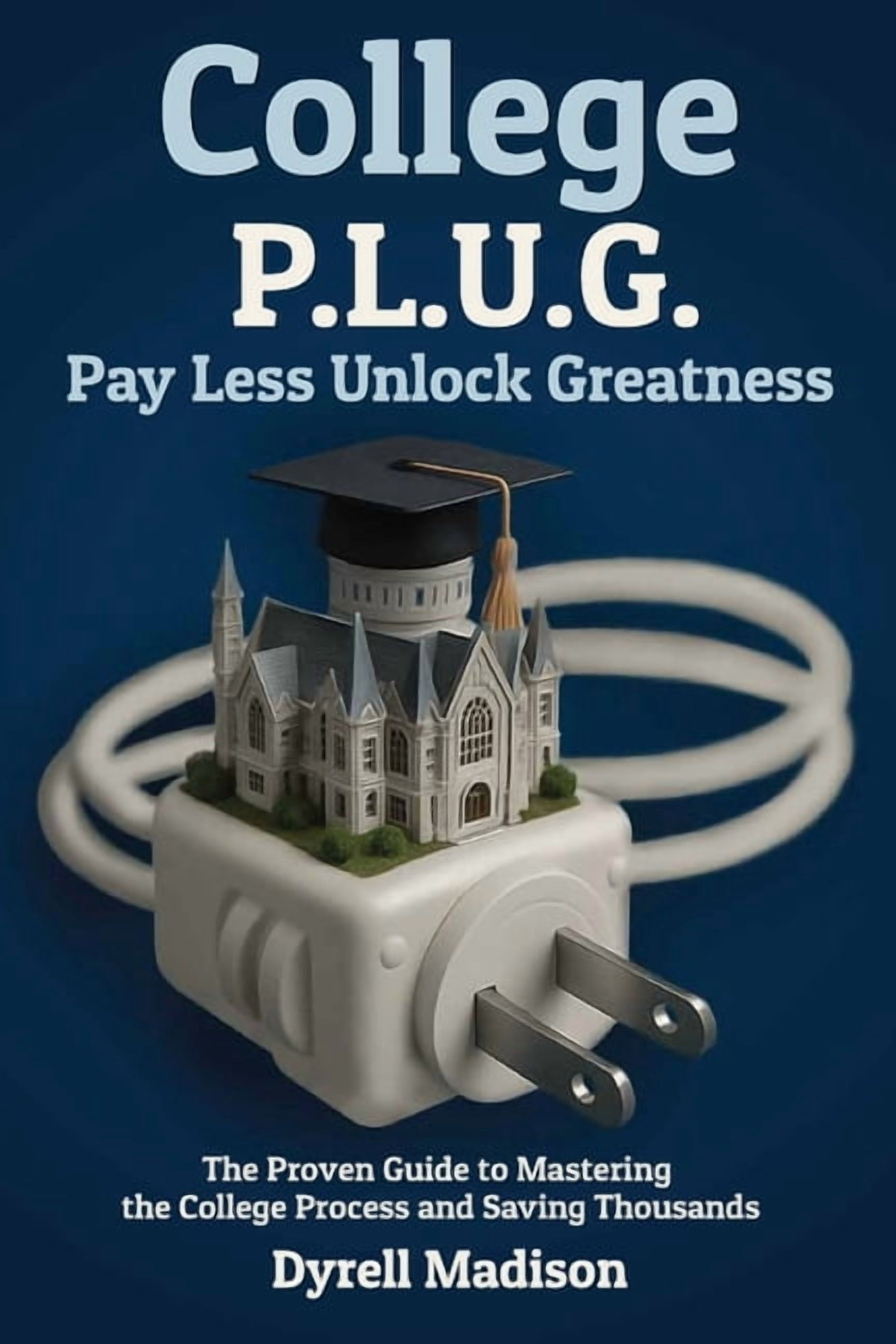 College P.L.U.G. Pay Less, Unlock Greatness: The Proven Guide to Mastering the College Process and Saving Thousands, (Paperback)