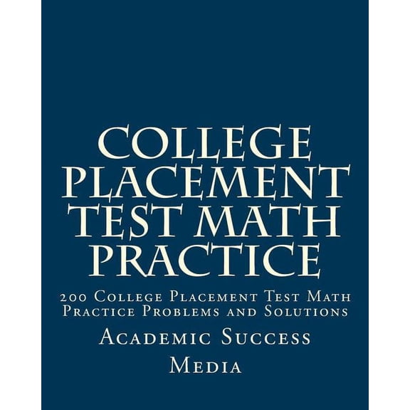 College Placement Test Math Practice: 200 College Placement Test Math Practice Problems and Solutions, (Paperback)
