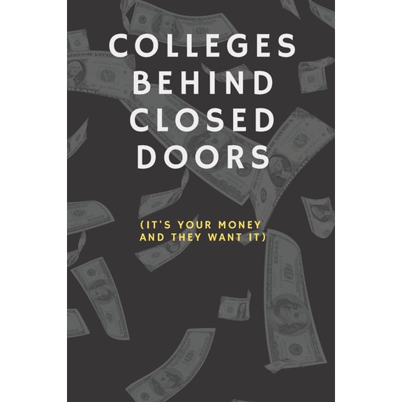 Colleges Behind Closed Doors: It's Your Money And They Want It, (Paperback)