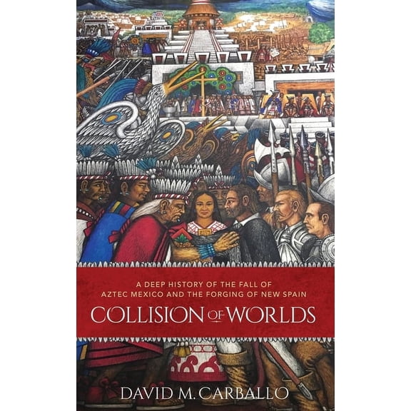 Collision of Worlds: A Deep History of the Fall of Aztec Mexico and the Forging of New Spain, (Hardcover)