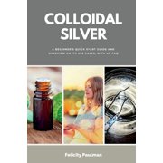 Colloidal Silver A Beginners Quick Start Guide and Overview on its Use Cases, With an FAQ, Paperback