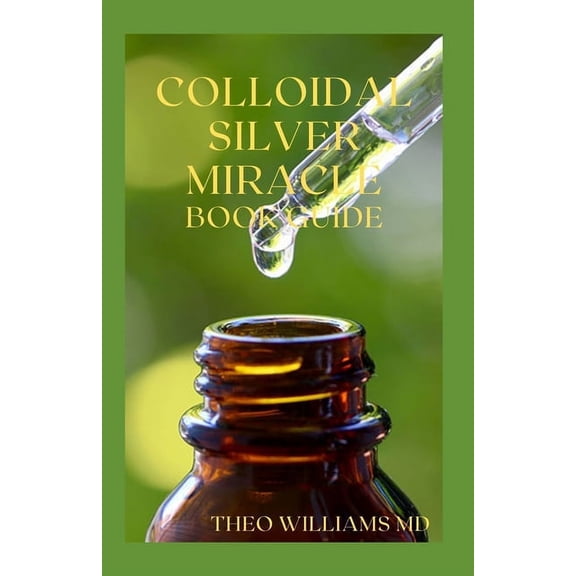 Colloidal Silver Miracle Book Guide: The Effective Guide To Natural Antibiotics And Its Health Restoring Effects, (Paperback)
