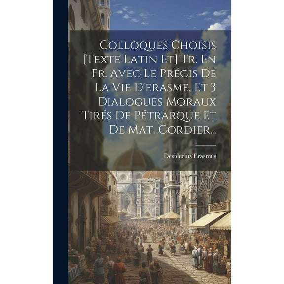 Colloques Choisis [texte Latin Et] Tr. En Fr. Avec Le Prcis De La Vie D'erasme, Et 3 Dialogues Moraux Tirs De Ptrarque Et De Mat. Cordier... (Hardcover)