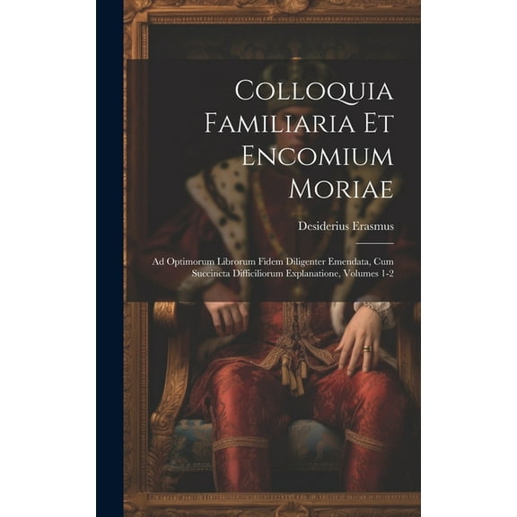 Colloquia Familiaria Et Encomium Moriae: Ad Optimorum Librorum Fidem Diligenter Emendata, Cum Succincta Difficiliorum Explanatione, Volumes 1-2 (Hardcover)
