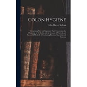 Colon Hygiene Comprising New and Important Facts Concerning the Physiology of the Colon and an Account of Practical and, Hardcover