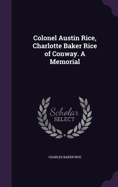 Colonel Austin Rice, Charlotte Baker Rice of Conway. A Memorial ...