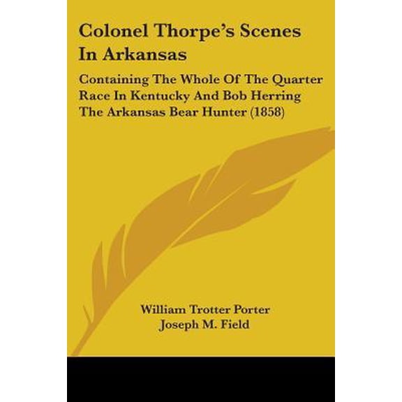 Colonel Thorpe's Scenes In Arkansas: Containing The Whole Of The Quarter Race In Kentucky And Bob Herring The Arkansas B