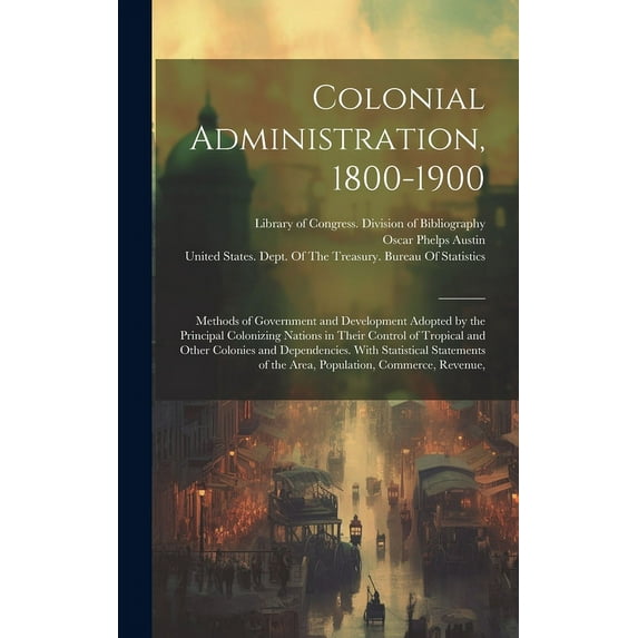 Colonial Administration, 1800-1900: Methods of Government and Development Adopted by the Principal Colonizing Nations in Their Control of Tropical and Other Colonies and Dependencies. With Statistical