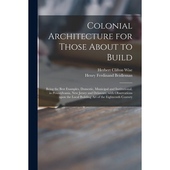 Colonial Architecture for Those About to Build; Being the Best Examples, Domestic, Municipal and Institutional, in Pennsylvania, New Jersey and Delaware, With Observations Upon the Local Building Art