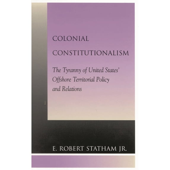 Colonial Constitutionalism: The Tyranny of United States' Offshore Territorial Policy and Relations, (Paperback)